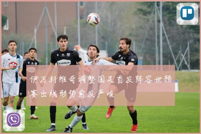 伊万科维奇调整国足首发阵容世预赛出线形势愈发严峻