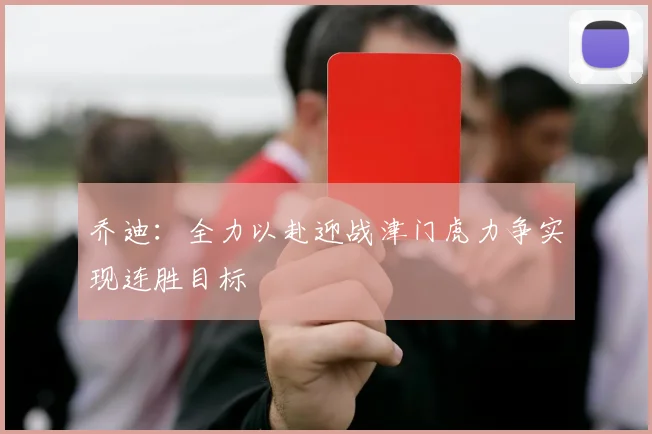 乔迪：全力以赴迎战津门虎力争实现连胜目标