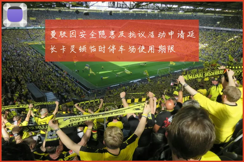 曼联因安全隐患及抗议活动申请延长卡灵顿临时停车场使用期限