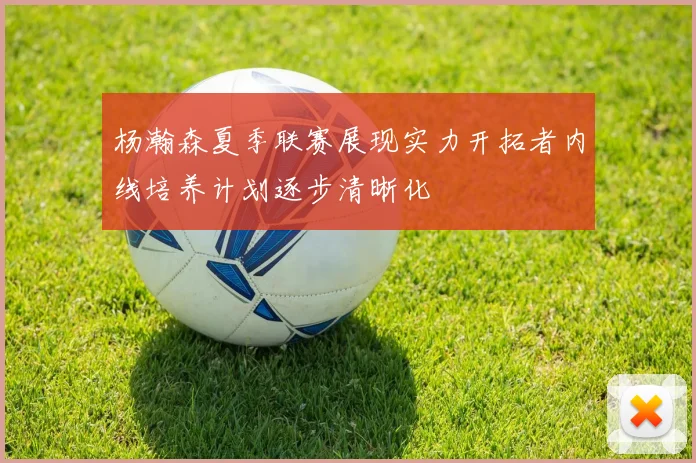 杨瀚森夏季联赛展现实力开拓者内线培养计划逐步清晰化