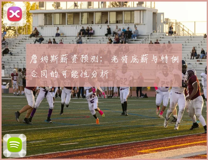 詹姆斯薪资预测：老将底薪与特例合同的可能性分析