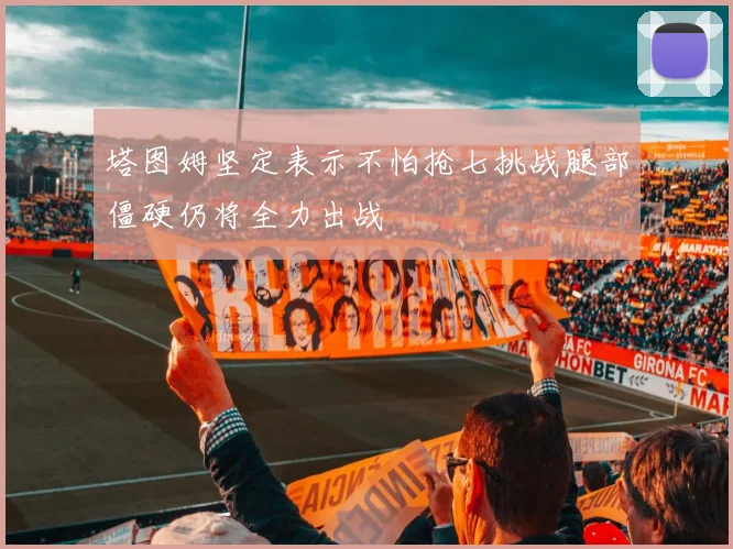 塔图姆坚定表示不怕抢七挑战腿部僵硬仍将全力出战