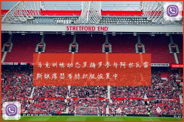 马竞训练动态罗梅罗参与阿尔瓦雷斯缺席瑟洛特积极恢复中