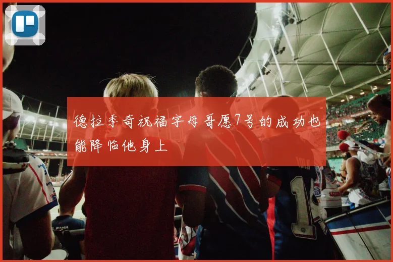 德拉季奇祝福字母哥愿7号的成功也能降临他身上
